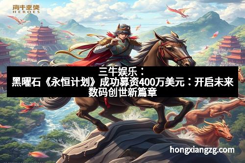 三牛娱乐：黑曜石《永恒计划》成功募资400万美元：开启未来数码创世新篇章