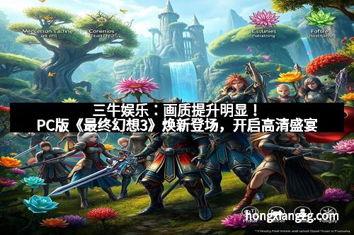 三牛娱乐：画质提升明显！PC版《最终幻想3》焕新登场，开启高清盛宴